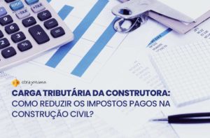 Carga tributária da construtora: como reduzir os impostos da construção civil?