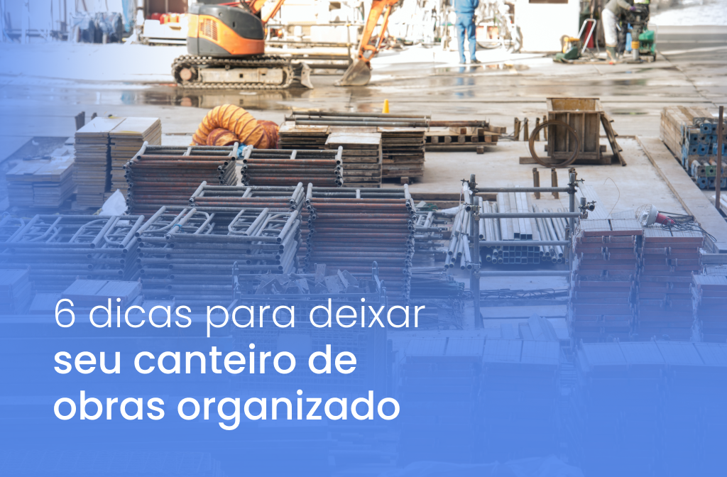 6 dicas para um canteiro de obras organizado.