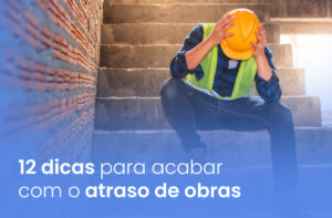 12 dicas para acabar com o atraso de obras