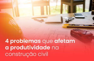 4 problemas que afetam a produtividade na construção civil