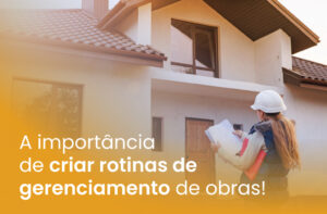 A importância de criar rotinas de gerenciamento de obras