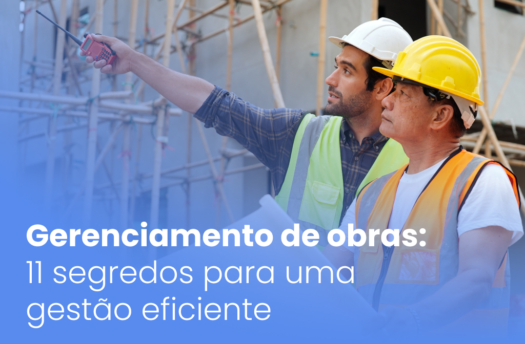 Gerenciamento de obras: 11 segredos para uma gestão eficiente