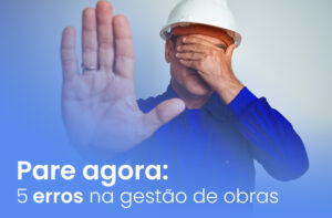 Pare agora: 5 erros na gestão de obras!