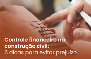 Controle financeiro na construção civil: 6 dicas para evitar prejuízo