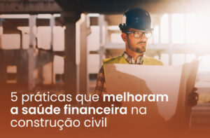 5 práticas que melhoram a saúde financeira na construção civil