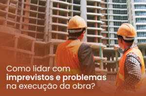 Problemas na execução da obra, imprevistos e como resolvê-los